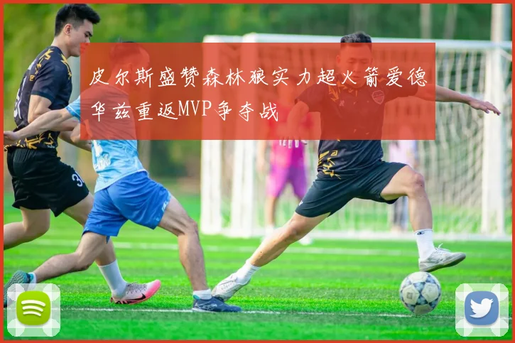 皮尔斯盛赞森林狼实力超火箭爱德华兹重返MVP争夺战