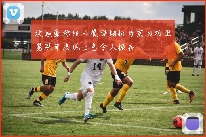 埃迪豪称纽卡展现韧性与实力对卫冕冠军表现出色令人振奋