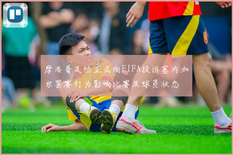 摩洛哥足协正式向FIFA投诉塞内加尔罢赛行为影响比赛及球员状态