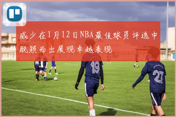 威少在1月12日NBA最佳球员评选中脱颖而出展现卓越表现