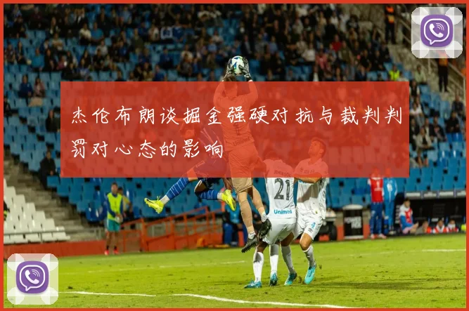 杰伦布朗谈掘金强硬对抗与裁判判罚对心态的影响