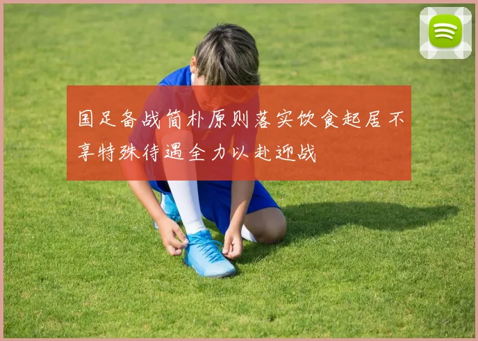国足备战简朴原则落实饮食起居不享特殊待遇全力以赴迎战