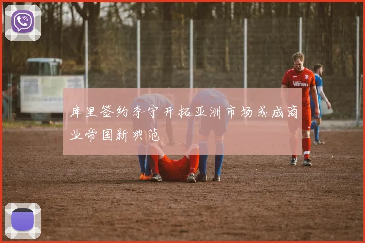 库里签约李宁开拓亚洲市场或成商业帝国新典范