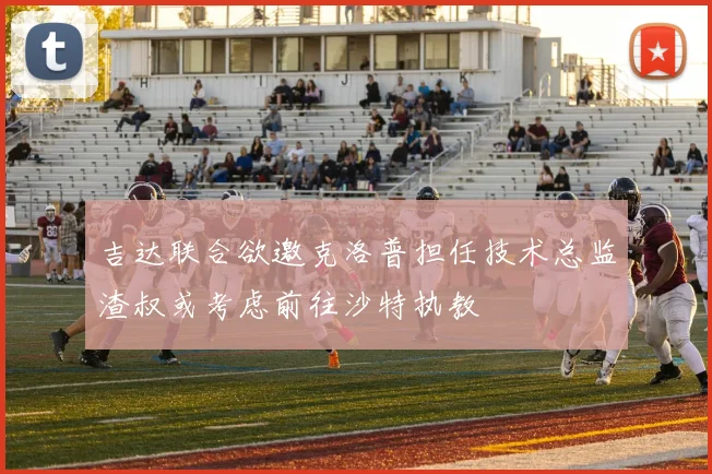 吉达联合欲邀克洛普担任技术总监渣叔或考虑前往沙特执教