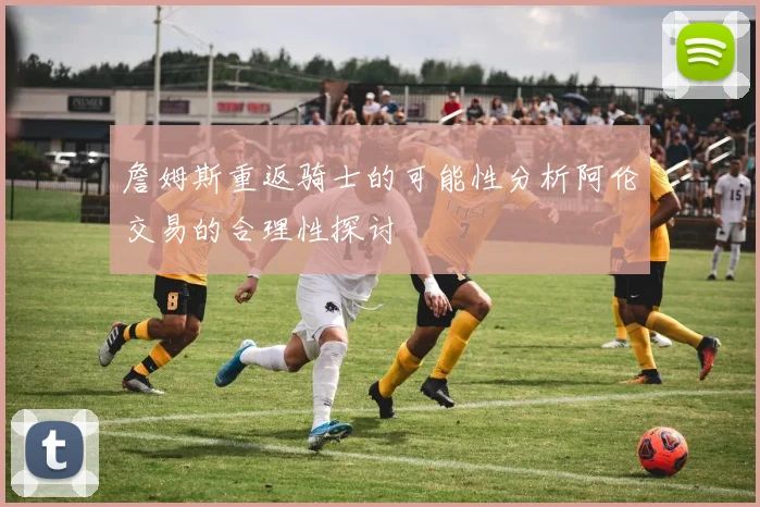 詹姆斯重返骑士的可能性分析阿伦交易的合理性探讨