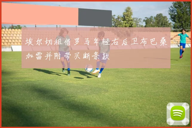 埃尔切租借罗马年轻右后卫布巴桑加雷并附带买断条款