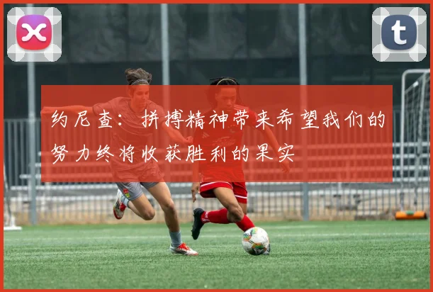 约尼查：拼搏精神带来希望我们的努力终将收获胜利的果实