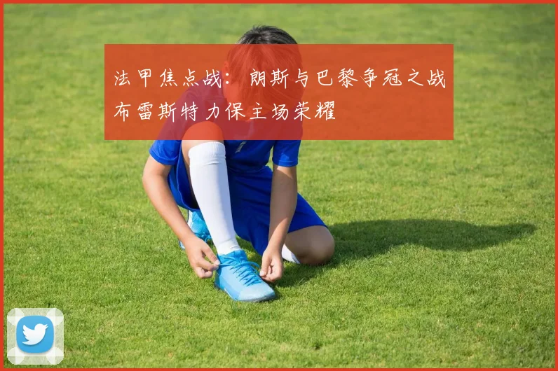 法甲焦点战：朗斯与巴黎争冠之战布雷斯特力保主场荣耀