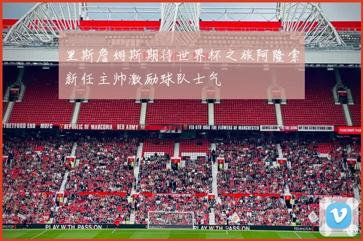 里斯詹姆斯期待世界杯之旅阿隆索新任主帅激励球队士气