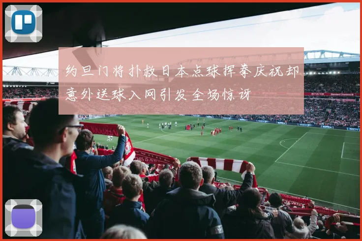 约旦门将扑救日本点球挥拳庆祝却意外送球入网引发全场惊讶