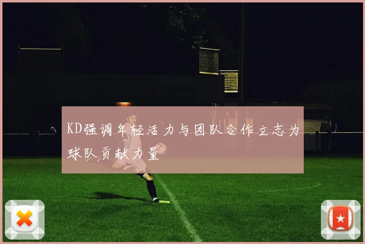 KD强调年轻活力与团队合作立志为球队贡献力量