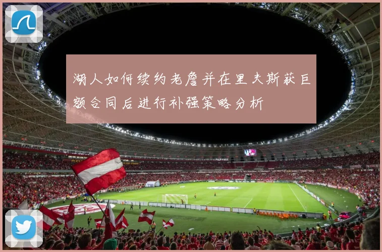 湖人如何续约老詹并在里夫斯获巨额合同后进行补强策略分析