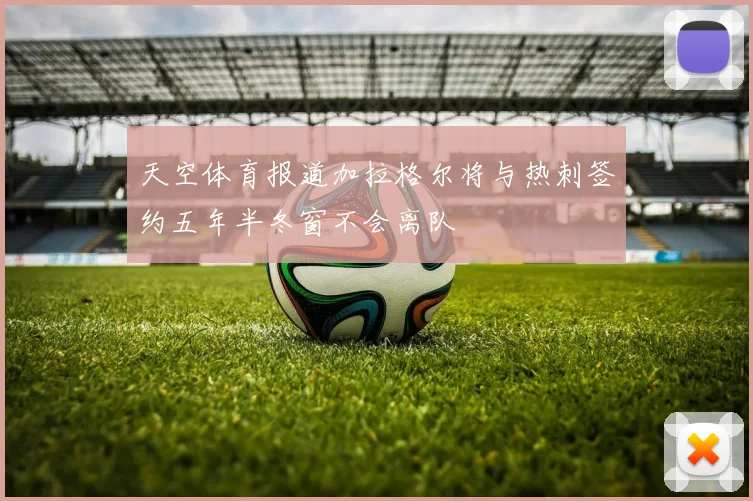 天空体育报道加拉格尔将与热刺签约五年半冬窗不会离队