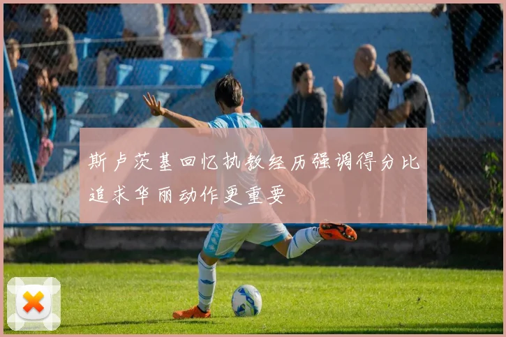 斯卢茨基回忆执教经历强调得分比追求华丽动作更重要