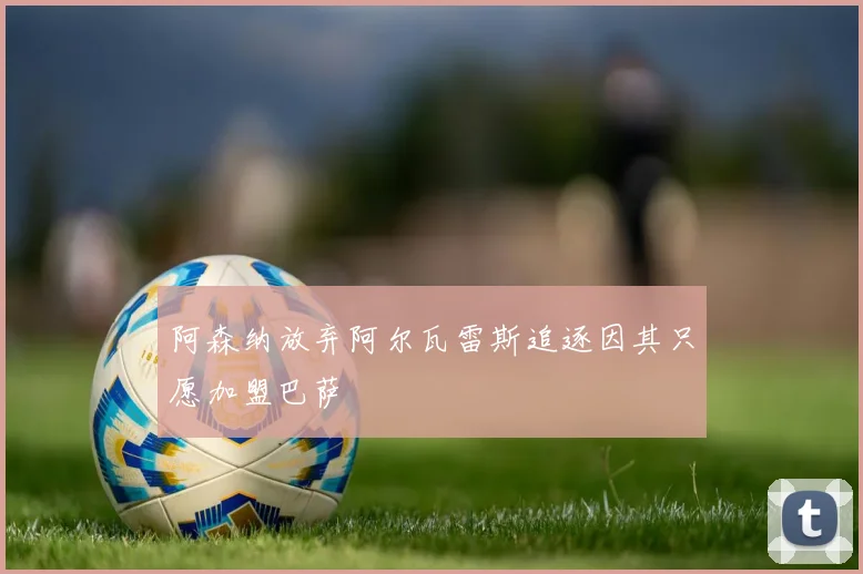阿森纳放弃阿尔瓦雷斯追逐因其只愿加盟巴萨