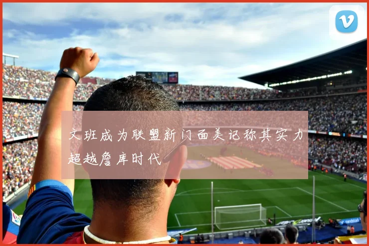 文班成为联盟新门面美记称其实力超越詹库时代
