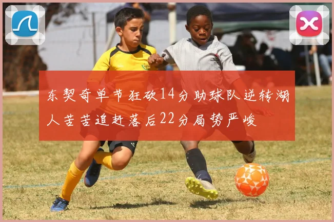 东契奇单节狂砍14分助球队逆转湖人苦苦追赶落后22分局势严峻