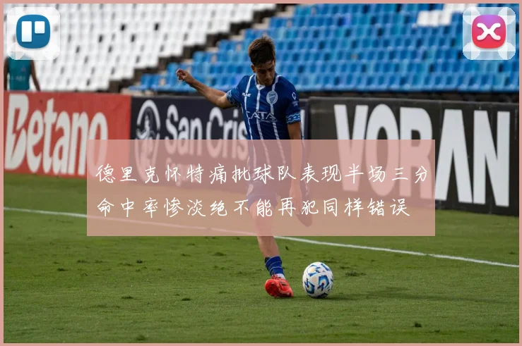 德里克怀特痛批球队表现半场三分命中率惨淡绝不能再犯同样错误