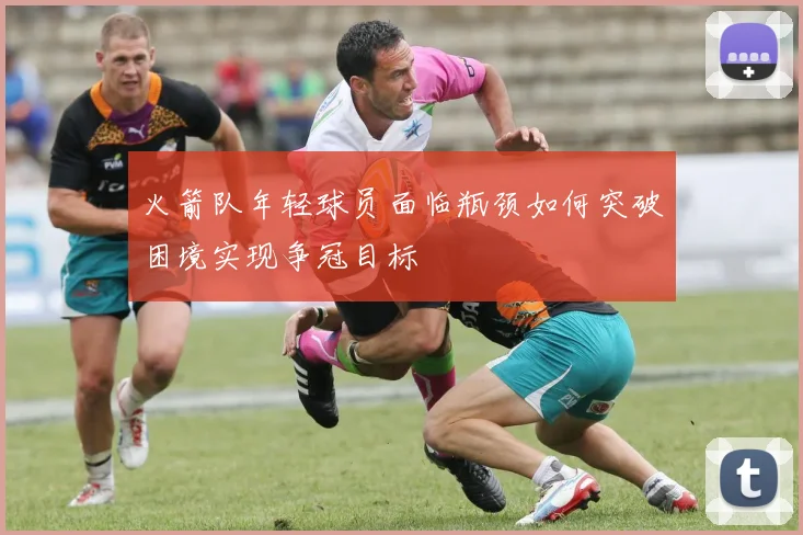 火箭队年轻球员面临瓶颈如何突破困境实现争冠目标