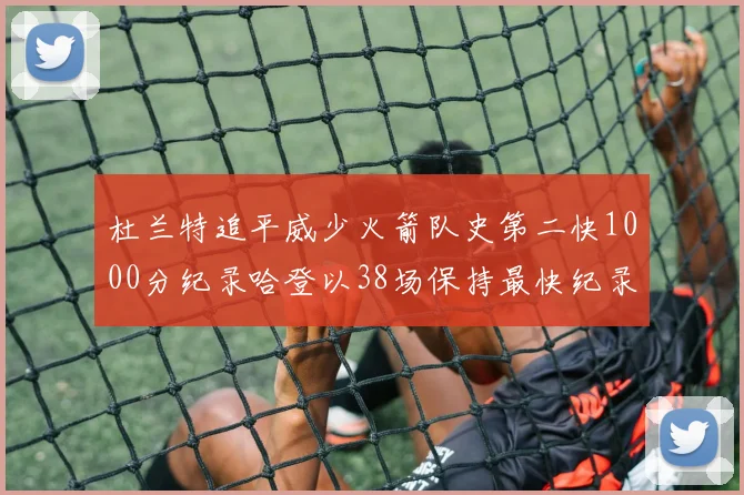 杜兰特追平威少火箭队史第二快1000分纪录哈登以38场保持最快纪录