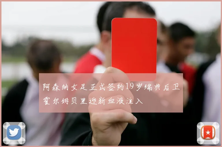 阿森纳女足正式签约19岁瑞典后卫霍尔姆贝里迎新血液注入