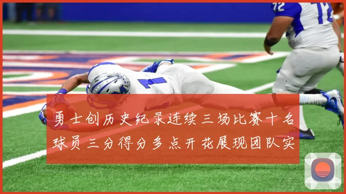 勇士创历史纪录连续三场比赛十名球员三分得分多点开花展现团队实力