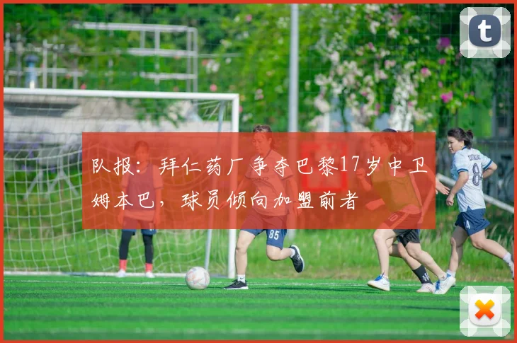 队报：拜仁药厂争夺巴黎17岁中卫姆本巴，球员倾向加盟前者