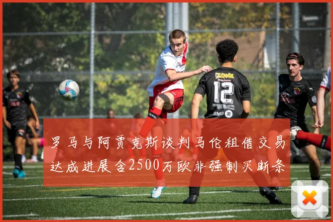 罗马与阿贾克斯谈判马伦租借交易达成进展含2500万欧非强制买断条款