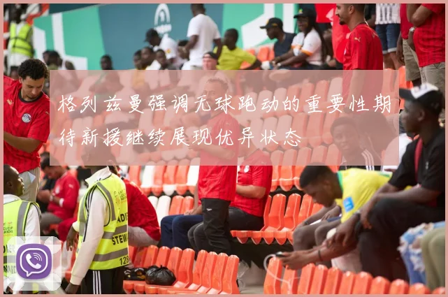 格列兹曼强调无球跑动的重要性期待新援继续展现优异状态