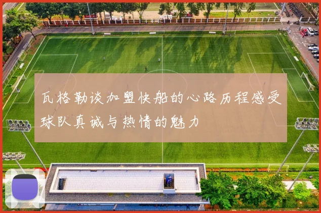 瓦格勒谈加盟快船的心路历程感受球队真诚与热情的魅力