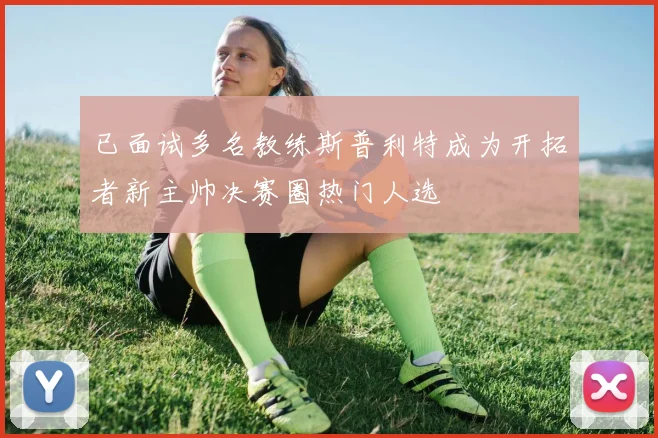 已面试多名教练斯普利特成为开拓者新主帅决赛圈热门人选